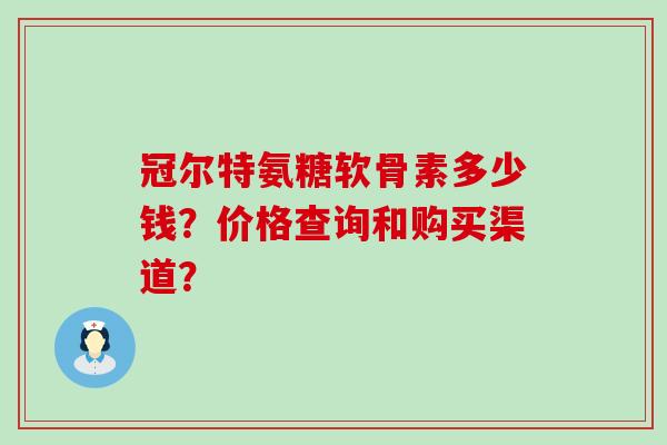 冠尔特氨糖软骨素多少钱？价格查询和购买渠道？