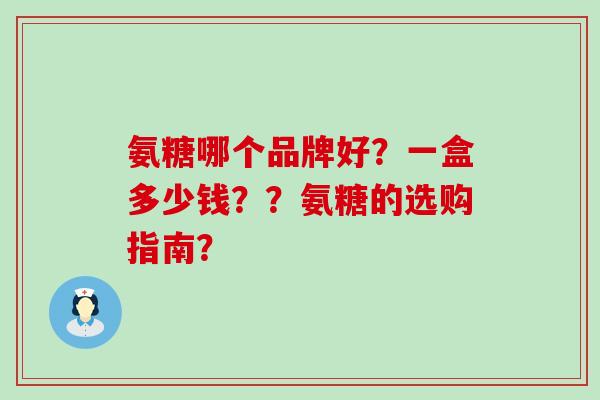 氨糖哪个品牌好？一盒多少钱？？氨糖的选购指南？