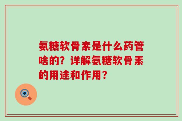 氨糖软骨素是什么药管啥的?详解氨糖软骨素的用途和作用? 氨糖软骨素是什么药管啥的?详解氨糖软骨素的用途和作用?