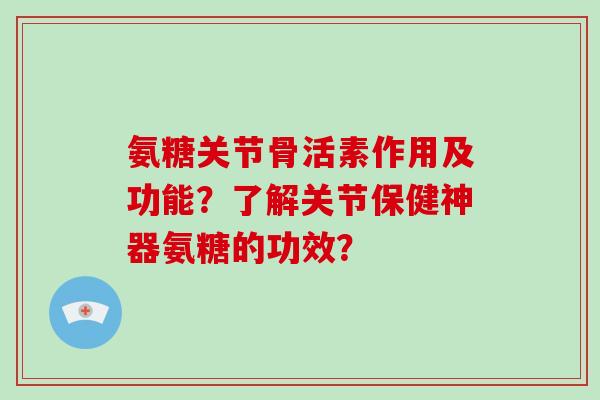 氨糖关节骨活素作用及功能?了解关节保健神器氨糖的功效? 氨糖关节骨活素作用及功能?了解关节保健神器氨糖的功效?