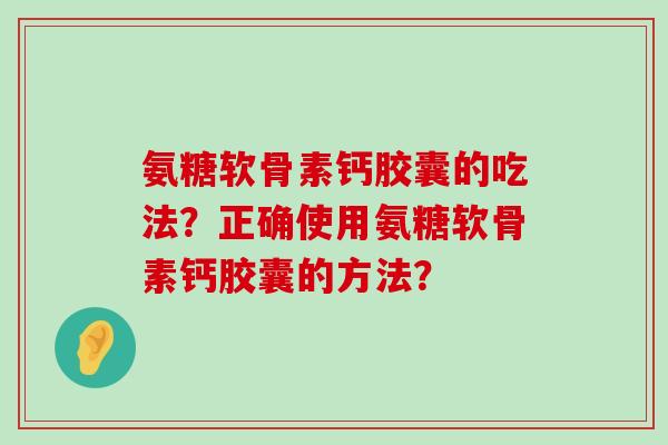 氨糖软骨素钙胶囊的吃法？正确使用氨糖软骨素钙胶囊的方法？