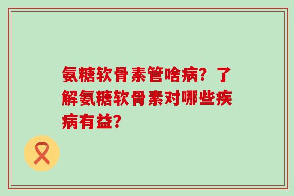 氨糖软骨素管啥?了解氨糖软骨素对哪些有益? 氨糖软骨素管啥?了解氨糖软骨素对哪些有益?