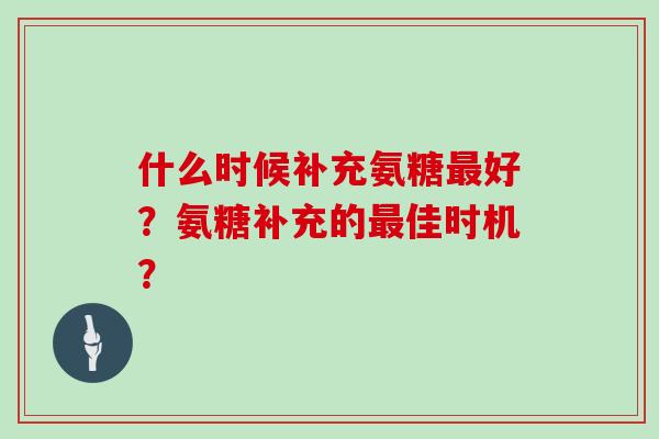 什么时候补充氨糖好？氨糖补充的佳时机？