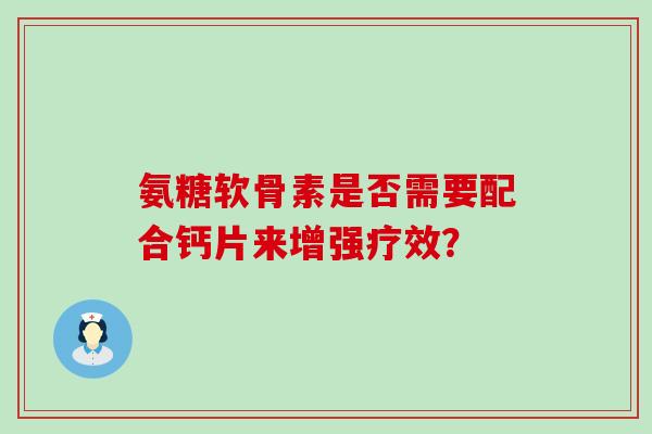 氨糖软骨素是否需要配合钙片来增强疗效? 氨糖软骨素是否需要配合钙片来增强疗效?