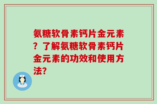 氨糖软骨素钙片金元素?了解氨糖软骨素钙片金元素的功效和使用方法? 氨糖软骨素钙片金元素?了解氨糖软骨素钙片金元素的功效和使用方法?