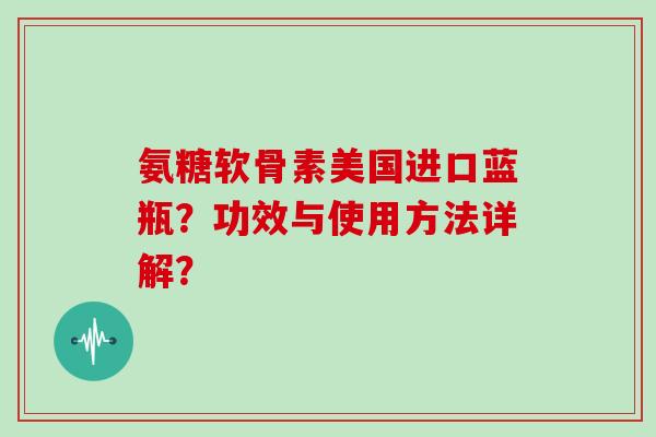 氨糖软骨素美国进口蓝瓶?功效与使用方法详解? 氨糖软骨素美国进口蓝瓶?功效与使用方法详解?