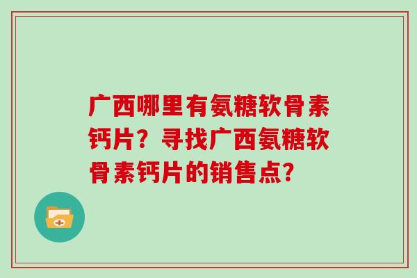 广西哪里有氨糖软骨素钙片?寻找广西氨糖软骨素钙片的销售点? 广西哪里有氨糖软骨素钙片?寻找广西氨糖软骨素钙片的销售点?