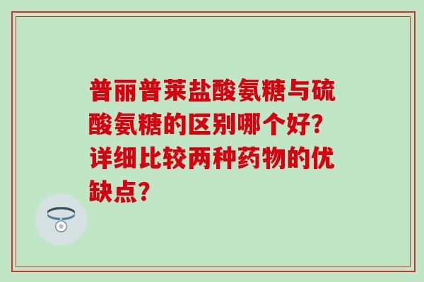 普丽普莱盐酸氨糖与硫酸氨糖的区别哪个好？详细比较两种的优缺点？