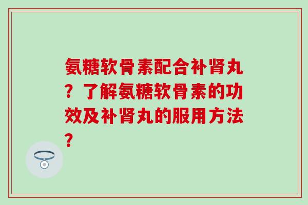 氨糖软骨素配合补丸?了解氨糖软骨素的功效及补丸的服用方法? 氨糖软骨素配合补丸?了解氨糖软骨素的功效及补丸的服用方法?