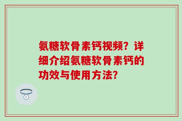 氨糖软骨素钙视频?详细介绍氨糖软骨素钙的功效与使用方法? 氨糖软骨素钙视频?详细介绍氨糖软骨素钙的功效与使用方法?
