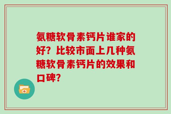 氨糖软骨素钙片谁家的好？比较市面上几种氨糖软骨素钙片的效果和口碑？
