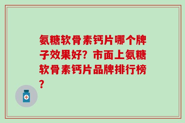 氨糖软骨素钙片哪个牌子效果好?市面上氨糖软骨素钙片品牌排行榜? 氨糖软骨素钙片哪个牌子效果好?市面上氨糖软骨素钙片品牌排行榜?
