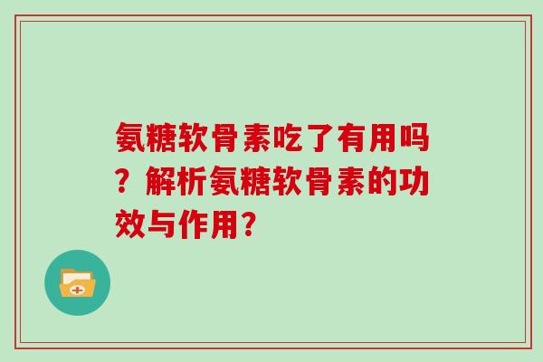 氨糖软骨素吃了有用吗?解析氨糖软骨素的功效与作用? 氨糖软骨素吃了有用吗?解析氨糖软骨素的功效与作用?