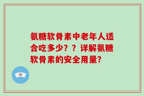 氨糖软骨素中老年人适合吃多少??详解氨糖软骨素的安全用量? 氨糖软骨素中老年人适合吃多少??详解氨糖软骨素的安全用量?