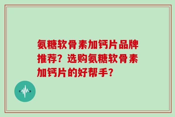 氨糖软骨素加钙片品牌推荐?选购氨糖软骨素加钙片的好帮手? 氨糖软骨素加钙片品牌推荐?选购氨糖软骨素加钙片的好帮手?
