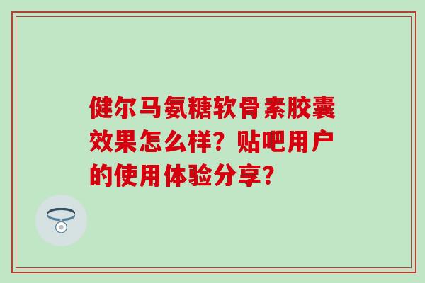 健尔马氨糖软骨素胶囊效果怎么样？贴吧用户的使用体验分享？