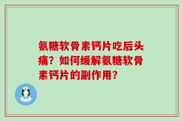 氨糖软骨素钙片吃后头痛?如何缓解氨糖软骨素钙片的副作用? 氨糖软骨素钙片吃后头痛?如何缓解氨糖软骨素钙片的副作用?