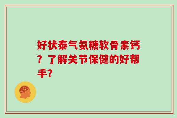 好状泰气氨糖软骨素钙?了解关节保健的好帮手? 好状泰气氨糖软骨素钙?了解关节保健的好帮手?