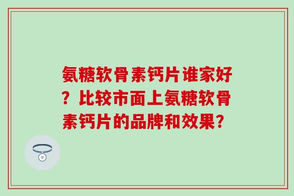 氨糖软骨素钙片谁家好?比较市面上氨糖软骨素钙片的品牌和效果? 氨糖软骨素钙片谁家好?比较市面上氨糖软骨素钙片的品牌和效果?