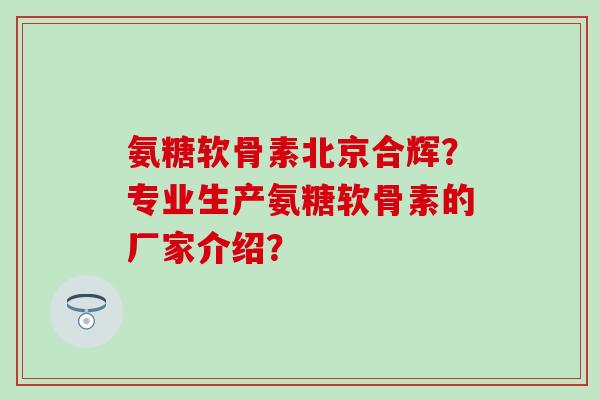 氨糖软骨素北京合辉？专业生产氨糖软骨素的厂家介绍？