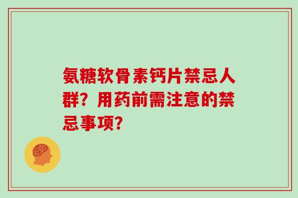 氨糖软骨素钙片禁忌人群?用药前需注意的禁忌事项? 氨糖软骨素钙片禁忌人群?用药前需注意的禁忌事项?
