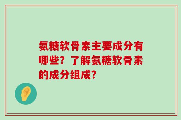 氨糖软骨素主要成分有哪些？了解氨糖软骨素的成分组成？