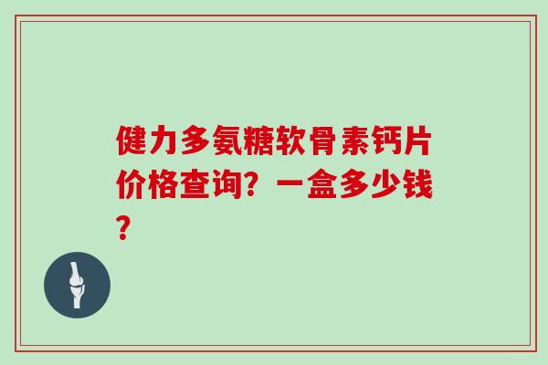 健力多氨糖软骨素钙片价格查询？一盒多少钱？