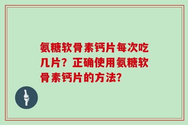 氨糖软骨素钙片每次吃几片？正确使用氨糖软骨素钙片的方法？