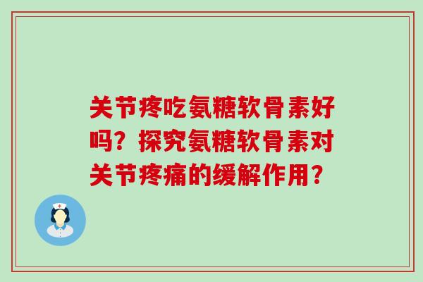 关节疼吃氨糖软骨素好吗？探究氨糖软骨素对关节的缓解作用？