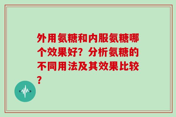 外用氨糖和内服氨糖哪个效果好?分析氨糖的不同用法及其效果比较? 外用氨糖和内服氨糖哪个效果好?分析氨糖的不同用法及其效果比较?
