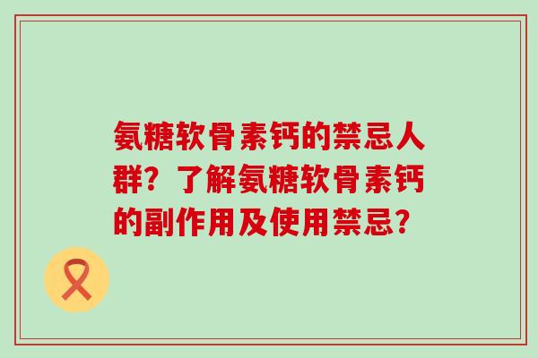 氨糖软骨素钙的禁忌人群？了解氨糖软骨素钙的副作用及使用禁忌？