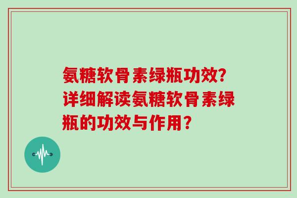 氨糖软骨素绿瓶功效？详细解读氨糖软骨素绿瓶的功效与作用？