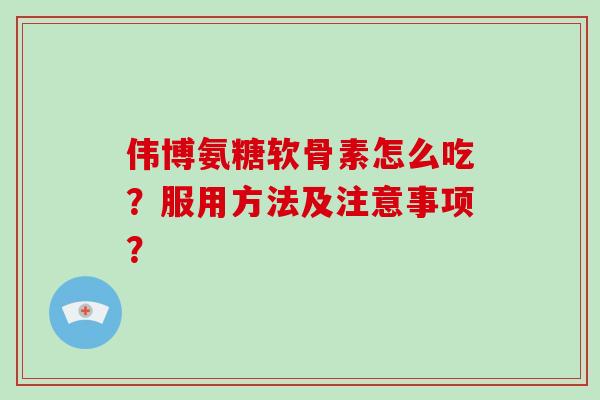 伟博氨糖软骨素怎么吃？服用方法及注意事项？