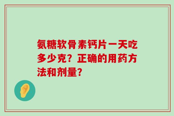 氨糖软骨素钙片一天吃多少克？正确的用药方法和剂量？