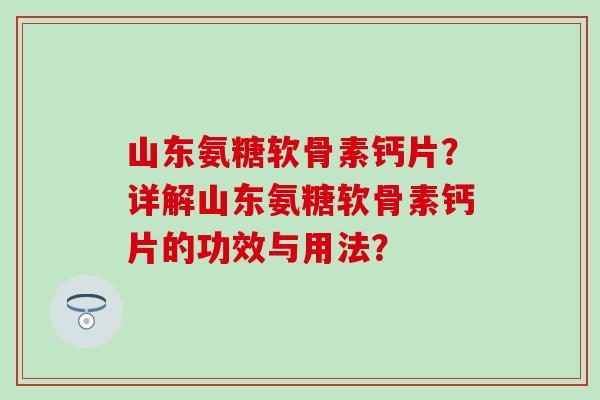山东氨糖软骨素钙片？详解山东氨糖软骨素钙片的功效与用法？
