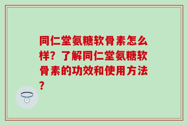 同仁堂氨糖软骨素怎么样?了解同仁堂氨糖软骨素的功效和使用方法? 同仁堂氨糖软骨素怎么样?了解同仁堂氨糖软骨素的功效和使用方法?