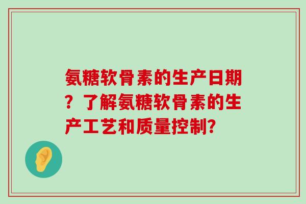 氨糖软骨素的生产日期?了解氨糖软骨素的生产工艺和质量控制? 氨糖软骨素的生产日期?了解氨糖软骨素的生产工艺和质量控制?
