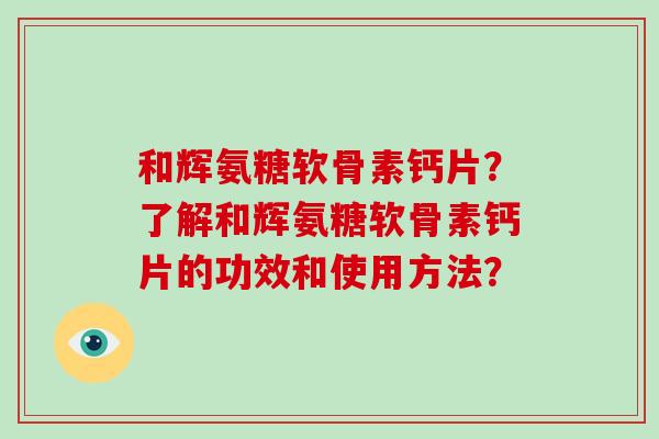 和辉氨糖软骨素钙片？了解和辉氨糖软骨素钙片的功效和使用方法？