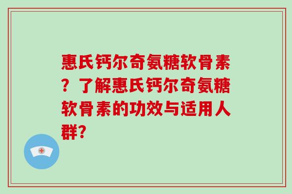 惠氏钙尔奇氨糖软骨素?了解惠氏钙尔奇氨糖软骨素的功效与适用人群? 惠氏钙尔奇氨糖软骨素?了解惠氏钙尔奇氨糖软骨素的功效与适用人群?