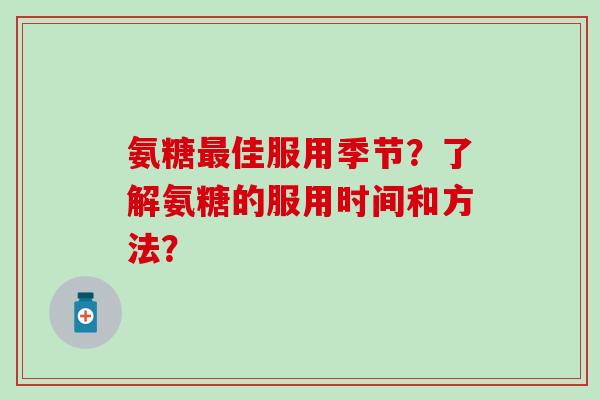 氨糖佳服用季节?了解氨糖的服用时间和方法? 氨糖佳服用季节?了解氨糖的服用时间和方法?