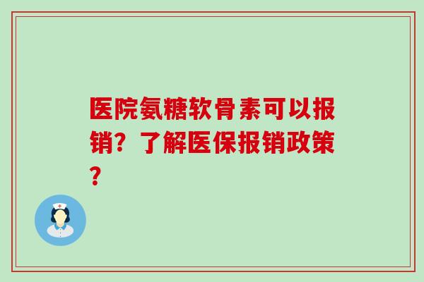 医院氨糖软骨素可以报销?了解医保报销政策? 医院氨糖软骨素可以报销?了解医保报销政策?