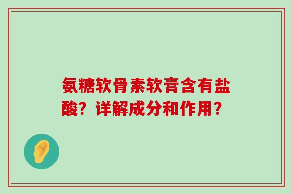 氨糖软骨素软膏含有盐酸?详解成分和作用? 氨糖软骨素软膏含有盐酸?详解成分和作用?