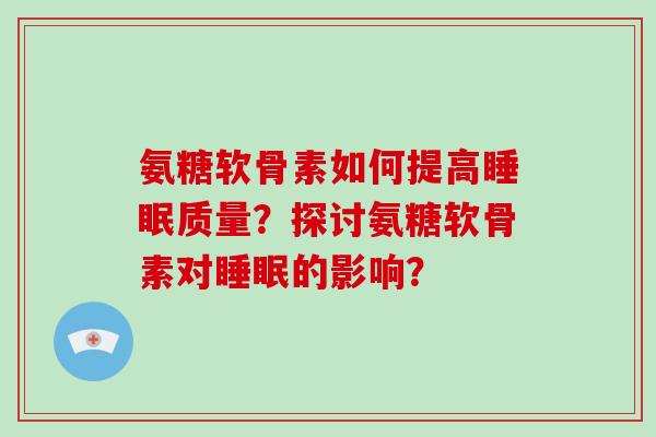 氨糖软骨素如何提高质量？探讨氨糖软骨素对的影响？