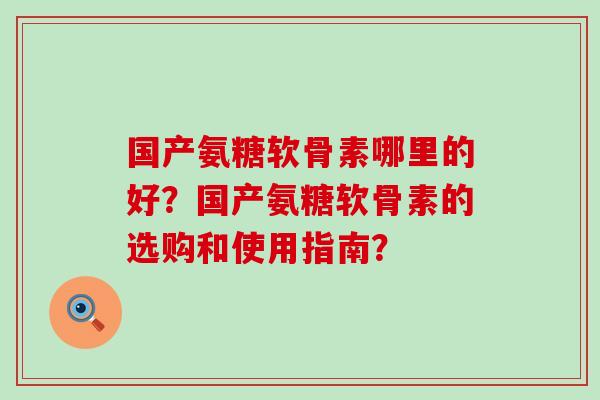 国产氨糖软骨素哪里的好？国产氨糖软骨素的选购和使用指南？