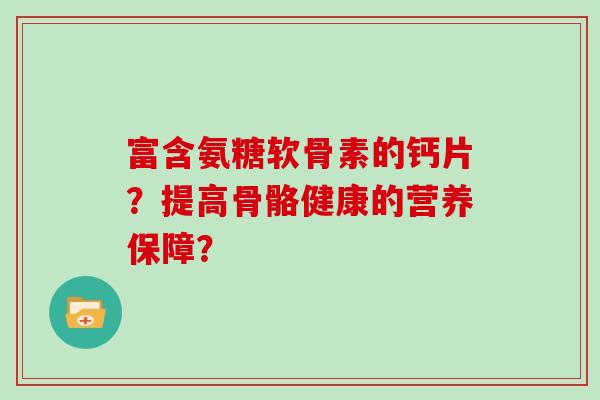 富含氨糖软骨素的钙片？提高骨骼健康的营养保障？