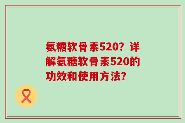 氨糖软骨素520？详解氨糖软骨素520的功效和使用方法？