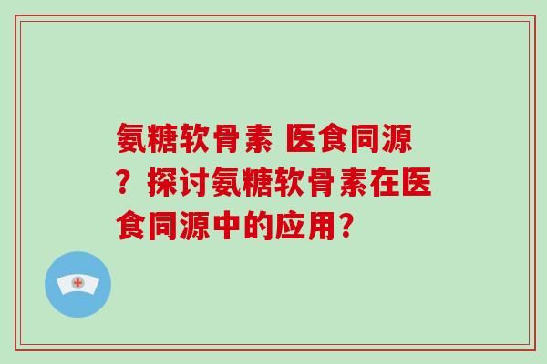 氨糖软骨素 医食同源?探讨氨糖软骨素在医食同源中的应用? 氨糖软骨素 医食同源?探讨氨糖软骨素在医食同源中的应用?