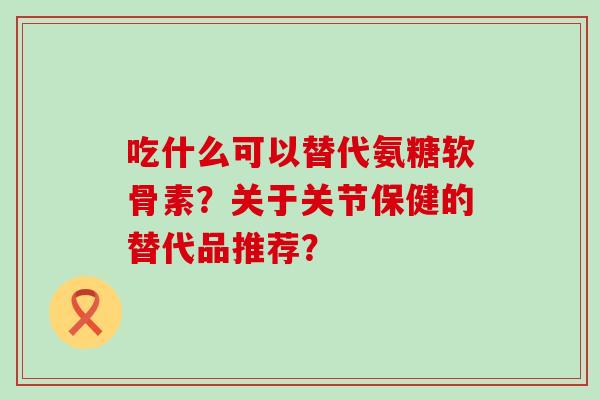 吃什么可以替代氨糖软骨素?关于关节保健的替代品推荐? 吃什么可以替代氨糖软骨素?关于关节保健的替代品推荐?
