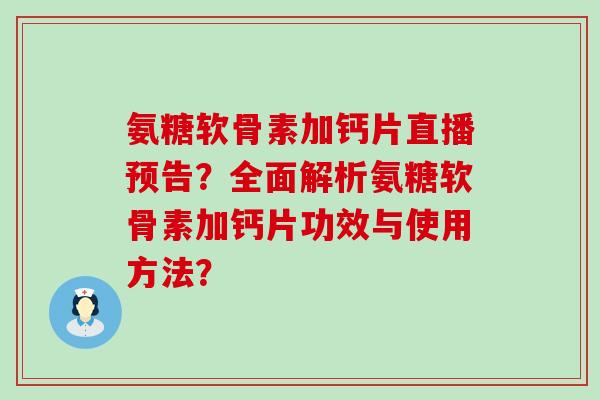 氨糖软骨素加钙片直播预告?全面解析氨糖软骨素加钙片功效与使用方法? 氨糖软骨素加钙片直播预告?全面解析氨糖软骨素加钙片功效与使用方法?