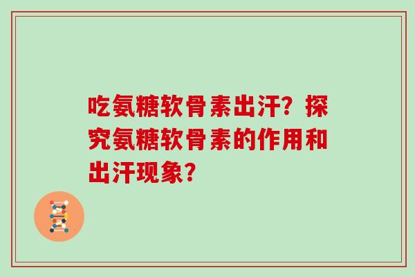 吃氨糖软骨素出汗?探究氨糖软骨素的作用和出汗现象? 吃氨糖软骨素出汗?探究氨糖软骨素的作用和出汗现象?